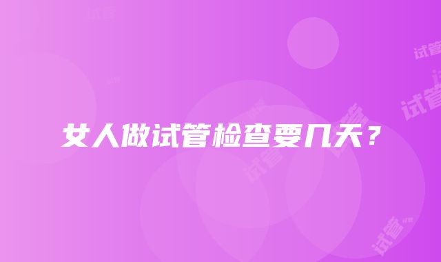 女人做试管检查要几天？