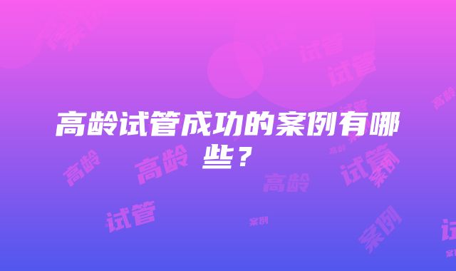 高龄试管成功的案例有哪些？