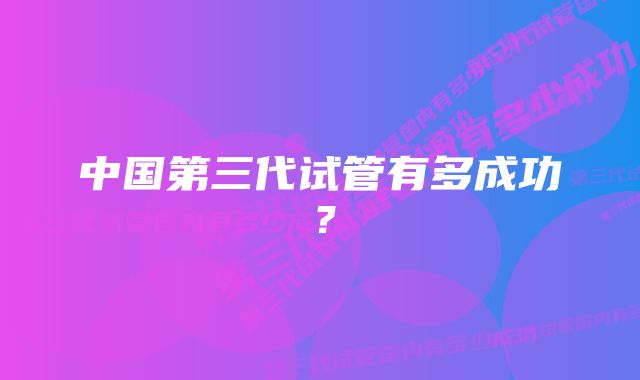 中国第三代试管有多成功？