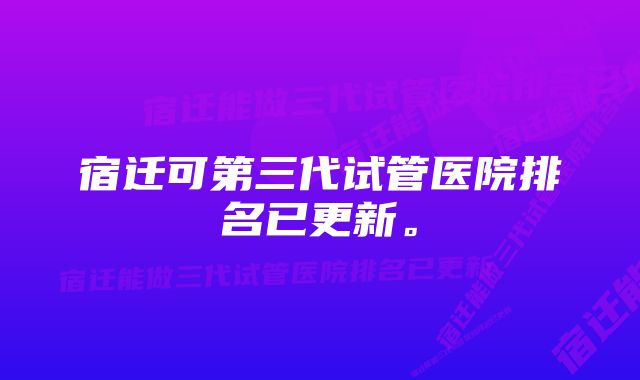 宿迁可第三代试管医院排名已更新。