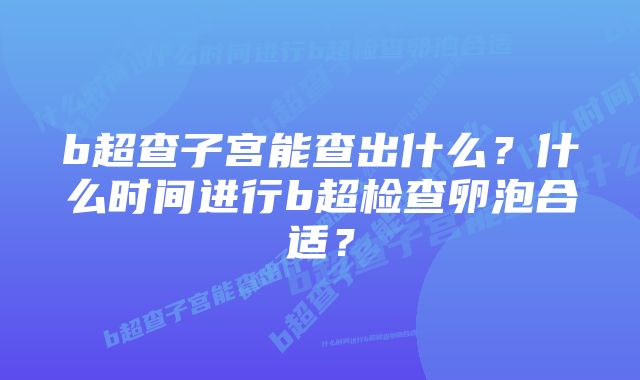 b超查子宫能查出什么？什么时间进行b超检查卵泡合适？