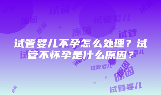 试管婴儿不孕怎么处理？试管不怀孕是什么原因？