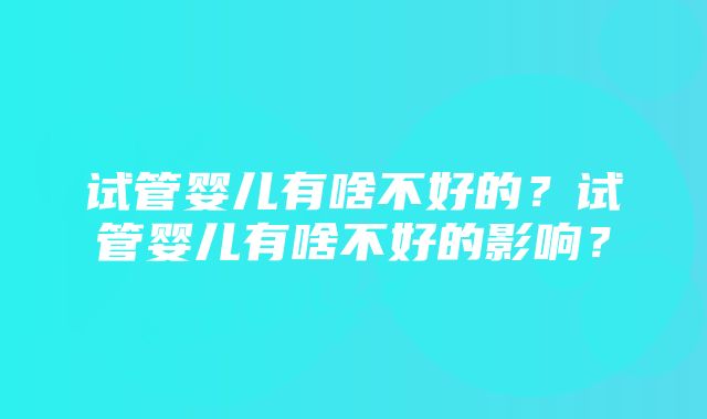 试管婴儿有啥不好的？试管婴儿有啥不好的影响？