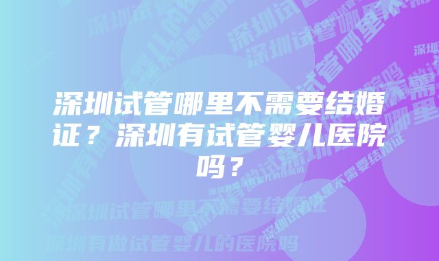 深圳试管哪里不需要结婚证？深圳有试管婴儿医院吗？