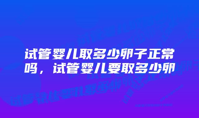 试管婴儿取多少卵子正常吗，试管婴儿要取多少卵