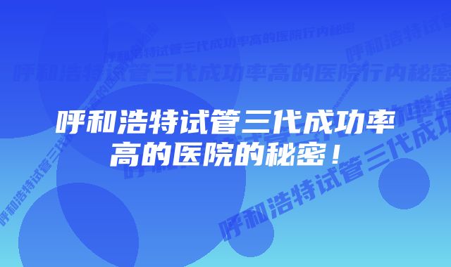 呼和浩特试管三代成功率高的医院的秘密！