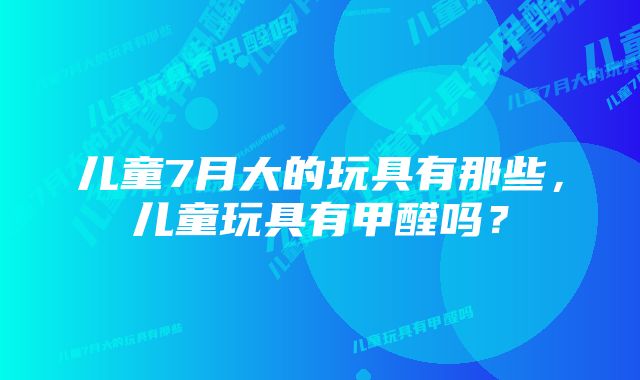 儿童7月大的玩具有那些，儿童玩具有甲醛吗？