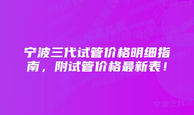 宁波三代试管价格明细指南，附试管价格最新表！