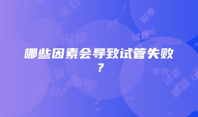 哪些因素会导致试管失败？