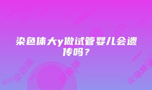 染色体大y做试管婴儿会遗传吗？