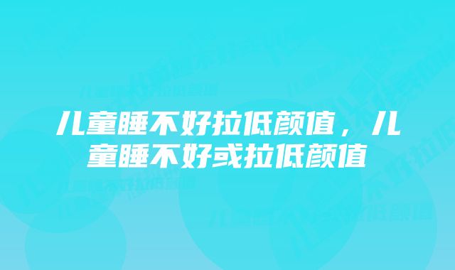 儿童睡不好拉低颜值，儿童睡不好或拉低颜值