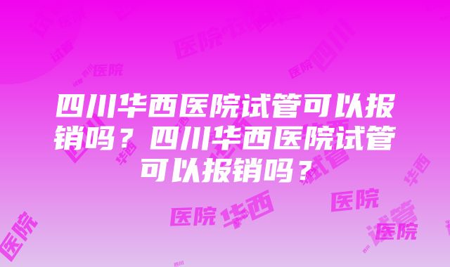 四川华西医院试管可以报销吗？四川华西医院试管可以报销吗？