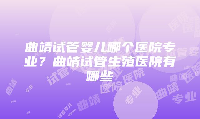 曲靖试管婴儿哪个医院专业？曲靖试管生殖医院有哪些