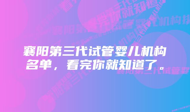 襄阳第三代试管婴儿机构名单，看完你就知道了。