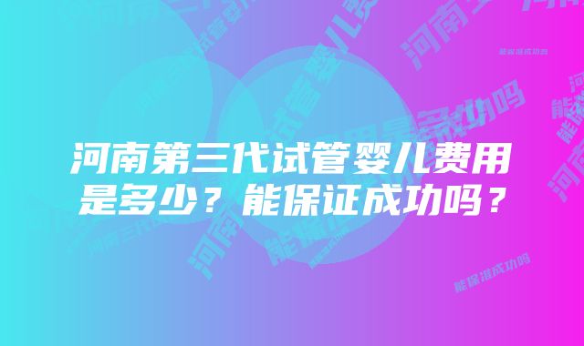 河南第三代试管婴儿费用是多少？能保证成功吗？