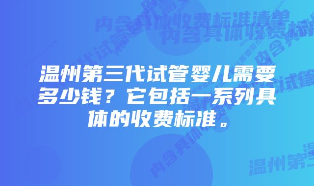 温州第三代试管婴儿需要多少钱？它包括一系列具体的收费标准。