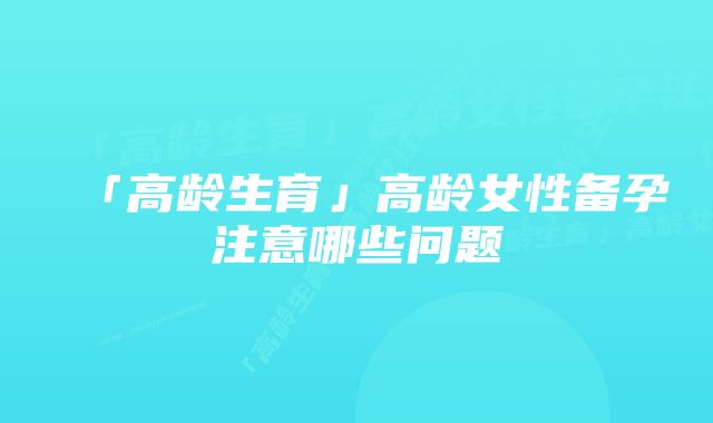 「高龄生育」高龄女性备孕注意哪些问题