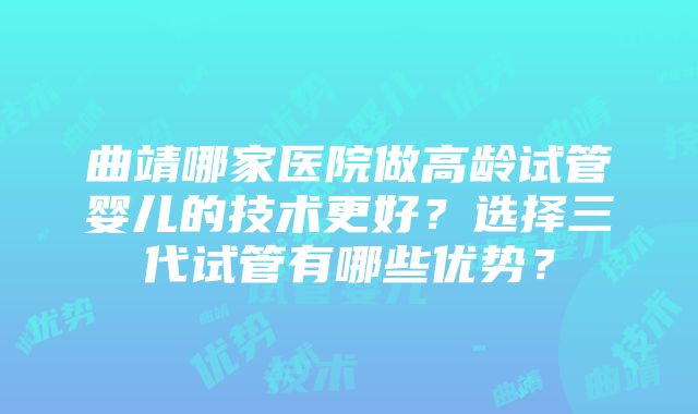 曲靖哪家医院做高龄试管婴儿的技术更好？选择三代试管有哪些优势？