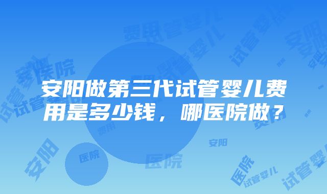 安阳做第三代试管婴儿费用是多少钱，哪医院做？