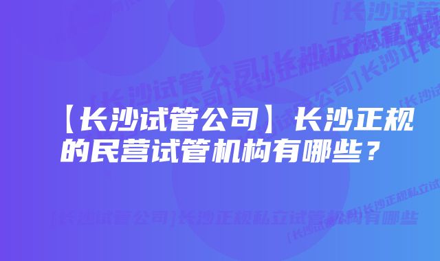 【长沙试管公司】长沙正规的民营试管机构有哪些？