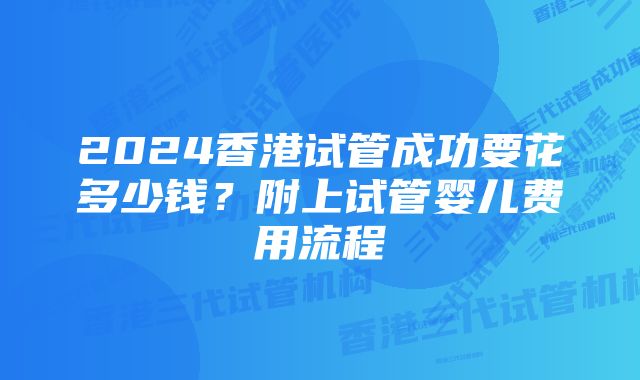 2024香港试管成功要花多少钱？附上试管婴儿费用流程