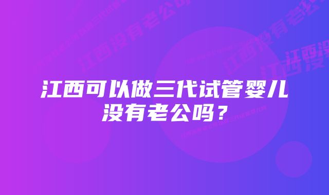 江西可以做三代试管婴儿没有老公吗？