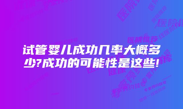 试管婴儿成功几率大概多少?成功的可能性是这些!