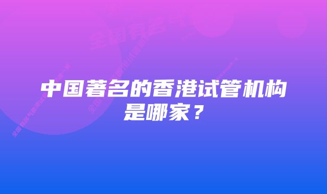 中国著名的香港试管机构是哪家？