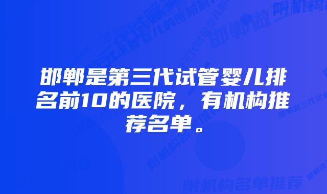 邯郸是第三代试管婴儿排名前10的医院，有机构推荐名单。