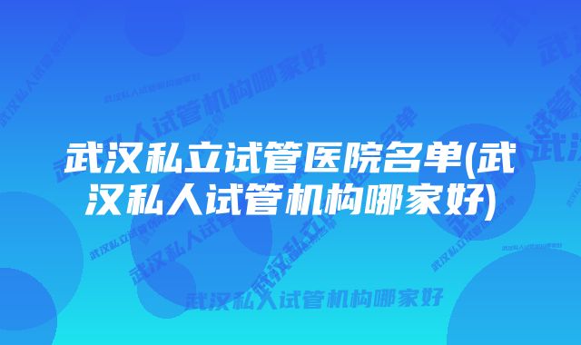 武汉私立试管医院名单(武汉私人试管机构哪家好)