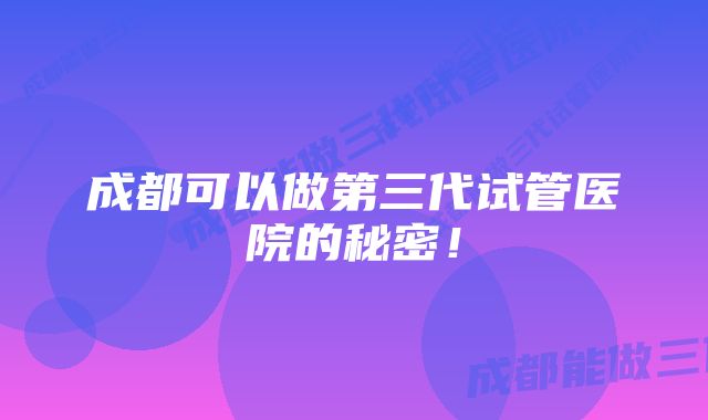 成都可以做第三代试管医院的秘密！