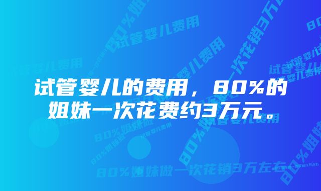 试管婴儿的费用，80%的姐妹一次花费约3万元。