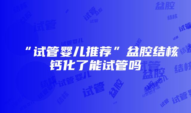 “试管婴儿推荐”盆腔结核钙化了能试管吗