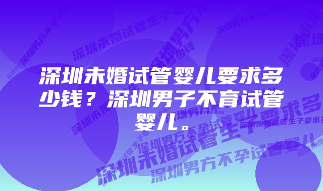 深圳未婚试管婴儿要求多少钱？深圳男子不育试管婴儿。