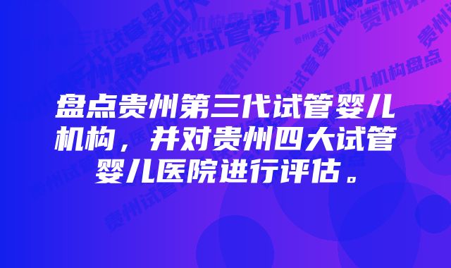 盘点贵州第三代试管婴儿机构，并对贵州四大试管婴儿医院进行评估。