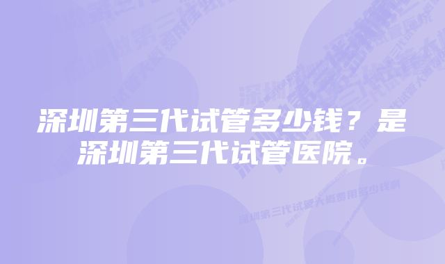 深圳第三代试管多少钱？是深圳第三代试管医院。