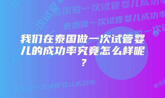 我们在泰国做一次试管婴儿的成功率究竟怎么样呢？