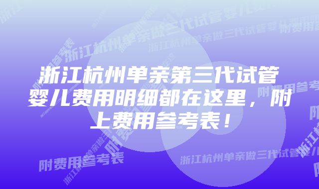 浙江杭州单亲第三代试管婴儿费用明细都在这里，附上费用参考表！