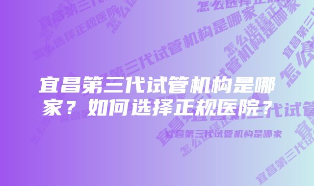 宜昌第三代试管机构是哪家？如何选择正规医院？