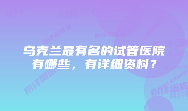 乌克兰最有名的试管医院有哪些，有详细资料？