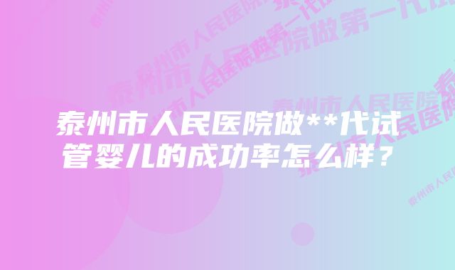 泰州市人民医院做**代试管婴儿的成功率怎么样？