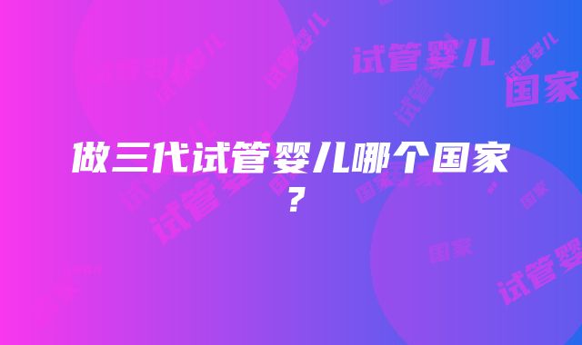 做三代试管婴儿哪个国家？