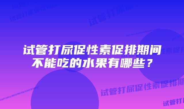 试管打尿促性素促排期间不能吃的水果有哪些？