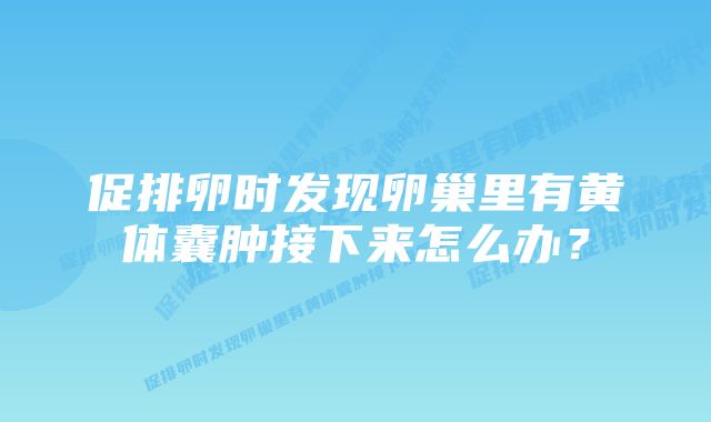 促排卵时发现卵巢里有黄体囊肿接下来怎么办？