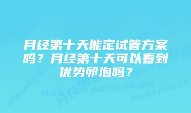 月经第十天能定试管方案吗？月经第十天可以看到优势卵泡吗？