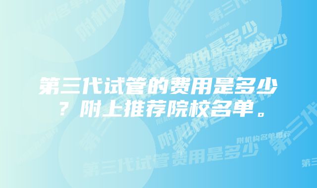 第三代试管的费用是多少？附上推荐院校名单。