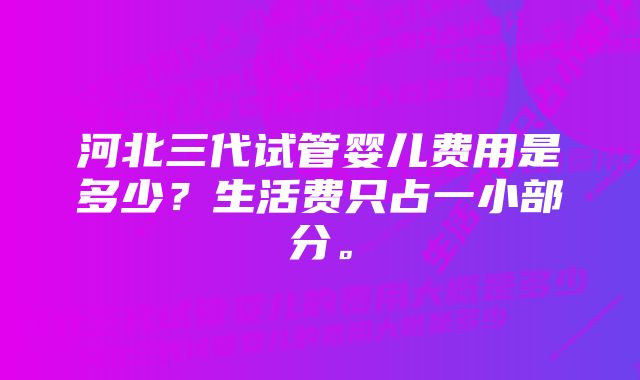 河北三代试管婴儿费用是多少？生活费只占一小部分。