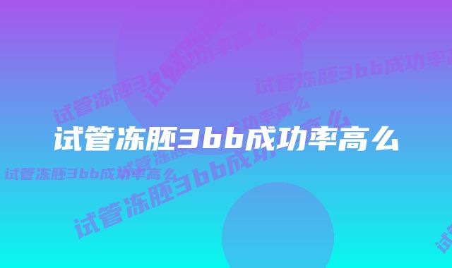 试管冻胚3bb成功率高么