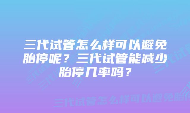 三代试管怎么样可以避免胎停呢？三代试管能减少胎停几率吗？