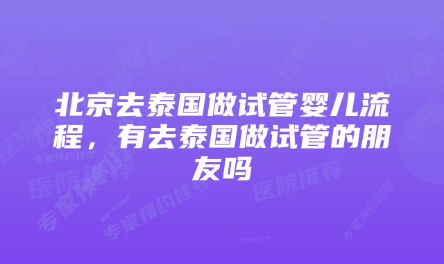 北京去泰国做试管婴儿流程，有去泰国做试管的朋友吗